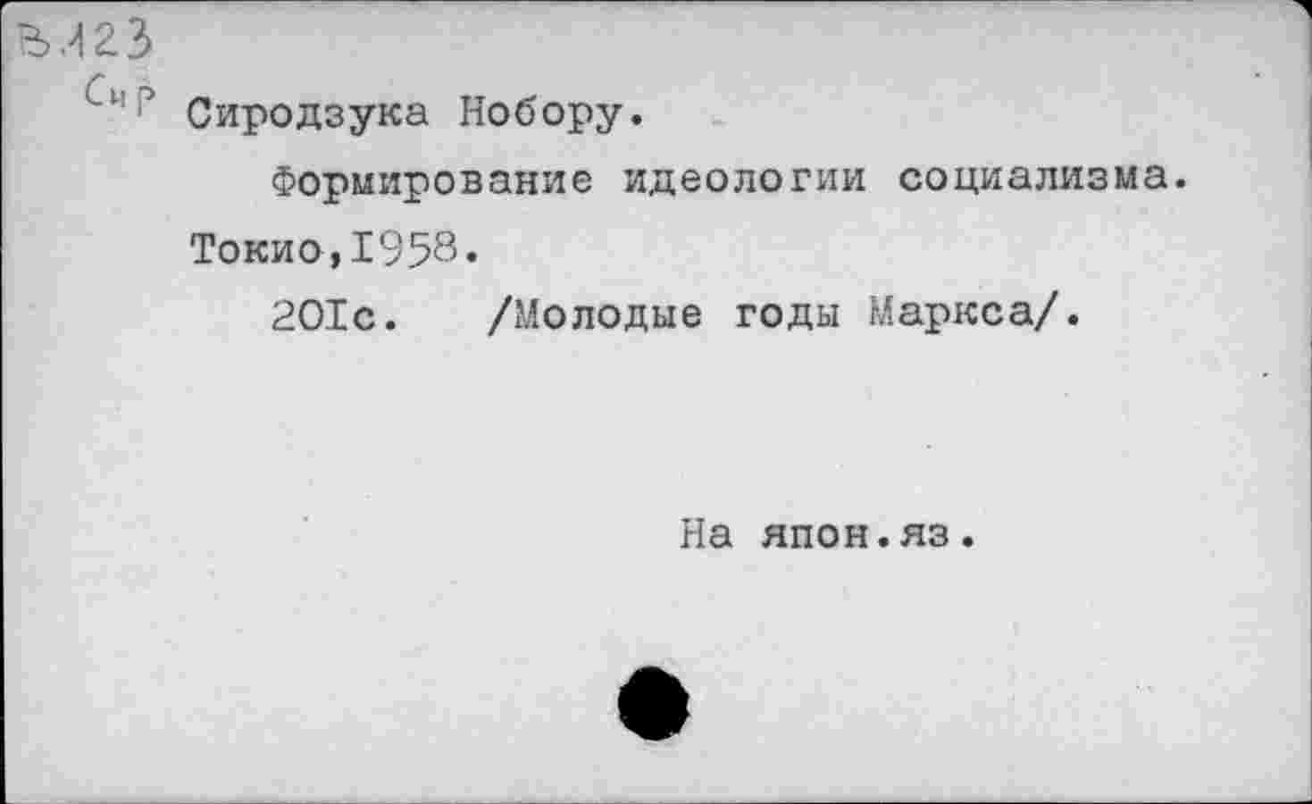 ﻿В.423
Сиродзука Нобору.
Формирование идеологии социализма. Токио,1958.
201с. /Молодые годы Маркса/.
На япон.яз.